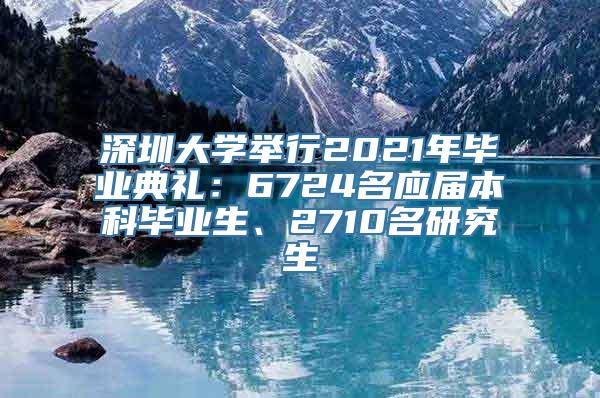 深圳大学举行2021年毕业典礼：6724名应届本科毕业生、2710名研究生