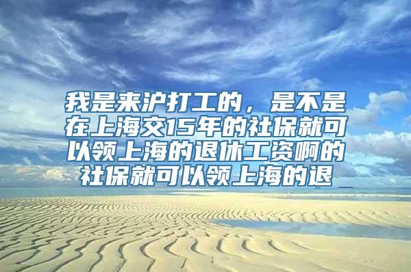 我是来沪打工的，是不是在上海交15年的社保就可以领上海的退休工资啊的社保就可以领上海的退