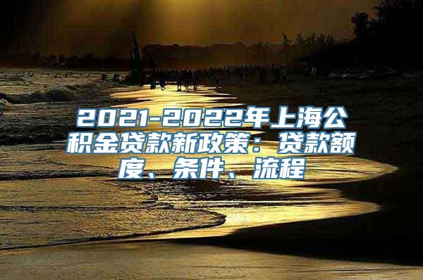 2021-2022年上海公积金贷款新政策：贷款额度、条件、流程