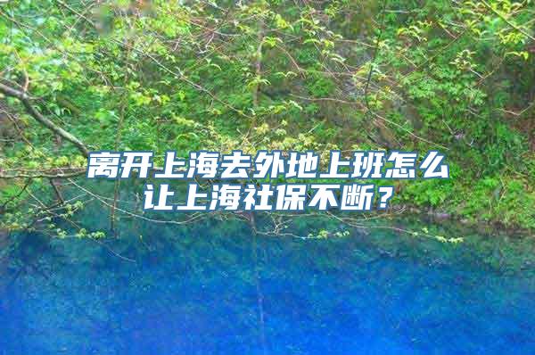 离开上海去外地上班怎么让上海社保不断？