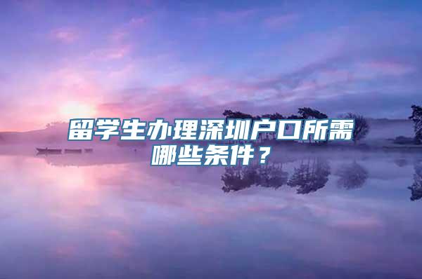 留学生办理深圳户口所需哪些条件？