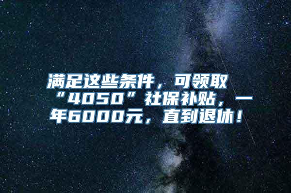 满足这些条件，可领取“4050”社保补贴，一年6000元，直到退休！