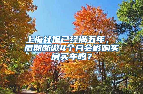 上海社保已经满五年，，后期断缴4个月会影响买房买车吗？