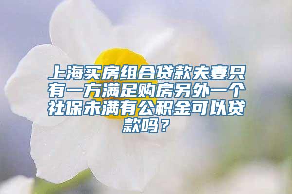 上海买房组合贷款夫妻只有一方满足购房另外一个社保未满有公积金可以贷款吗？