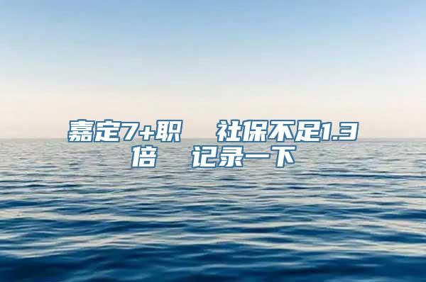 嘉定7+职  社保不足1.3倍  记录一下