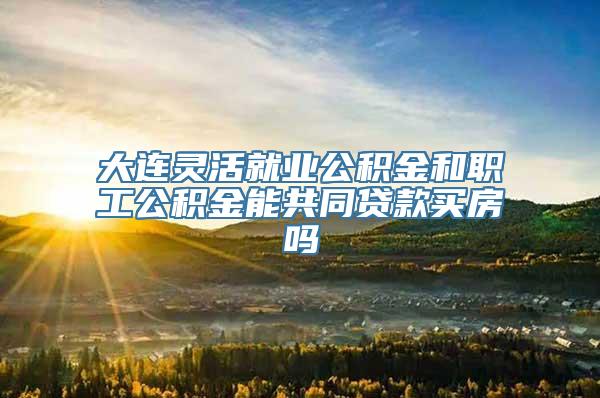 大连灵活就业公积金和职工公积金能共同贷款买房吗