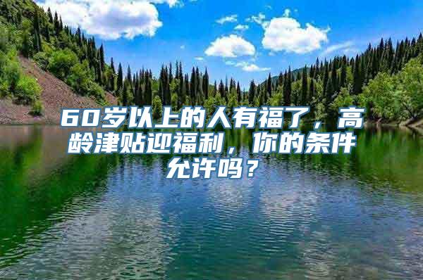 60岁以上的人有福了，高龄津贴迎福利，你的条件允许吗？