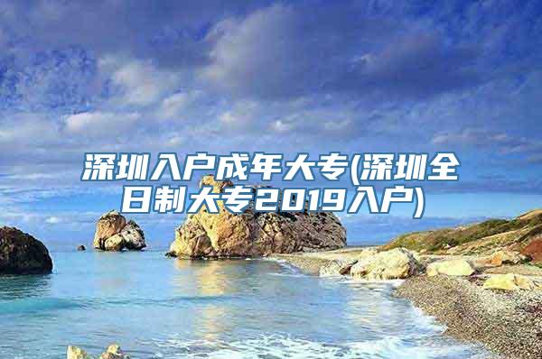 深圳入户成年大专(深圳全日制大专2019入户)