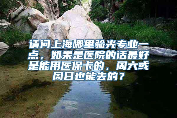 请问上海哪里验光专业一点，如果是医院的话最好是能用医保卡的，周六或周日也能去的？