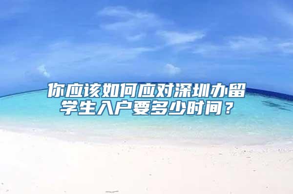 你应该如何应对深圳办留学生入户要多少时间？