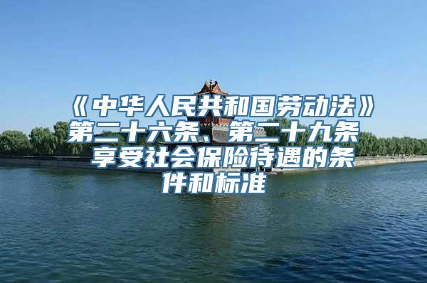 《中华人民共和国劳动法》第二十六条、第二十九条 享受社会保险待遇的条件和标准