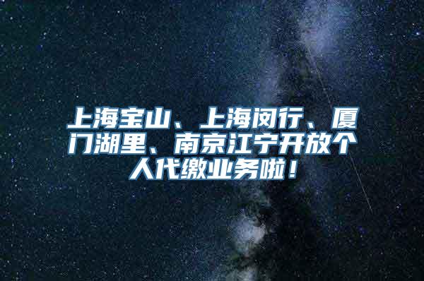 上海宝山、上海闵行、厦门湖里、南京江宁开放个人代缴业务啦！