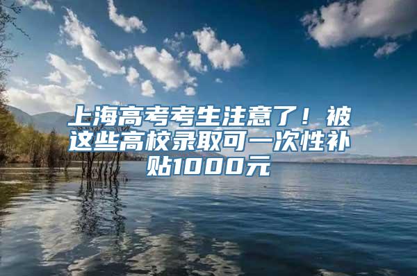 上海高考考生注意了！被这些高校录取可一次性补贴1000元