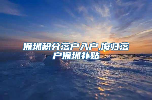 深圳积分落户入户,海归落户深圳补贴