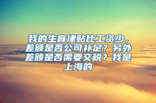 我的生育津贴比工资少，差额是否公司补足？另外差额是否需要交税？我是上海的