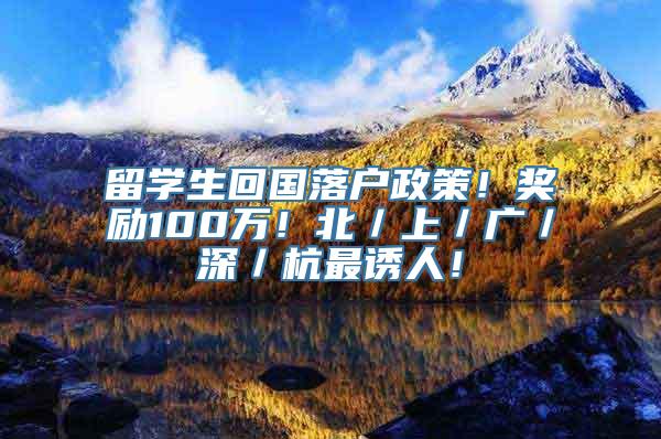 留学生回国落户政策！奖励100万！北／上／广／深／杭最诱人！