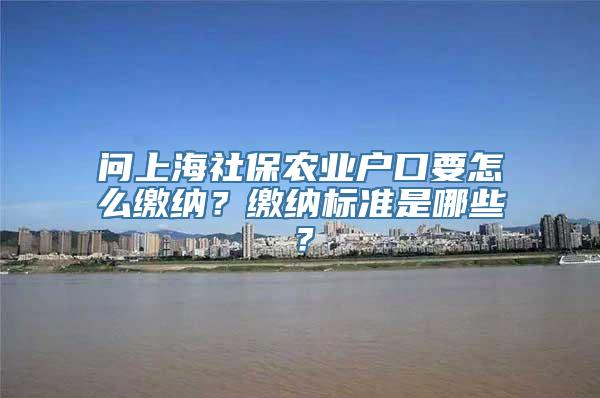 问上海社保农业户口要怎么缴纳？缴纳标准是哪些？