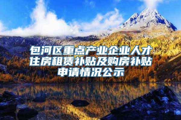 包河区重点产业企业人才住房租赁补贴及购房补贴申请情况公示