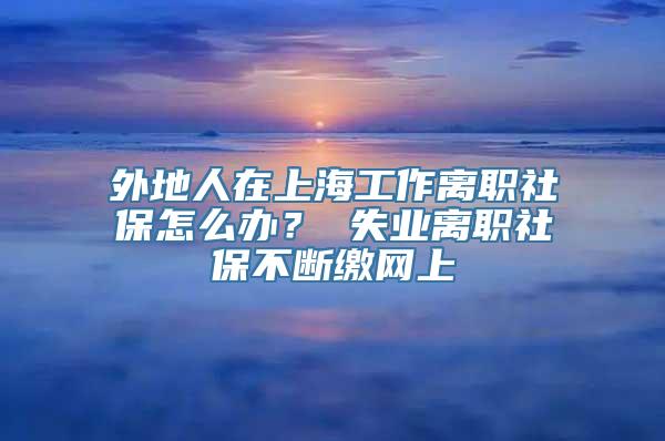 外地人在上海工作离职社保怎么办？ 失业离职社保不断缴网上