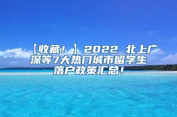 【收藏！】2022 北上广深等7大热门城市留学生落户政策汇总！