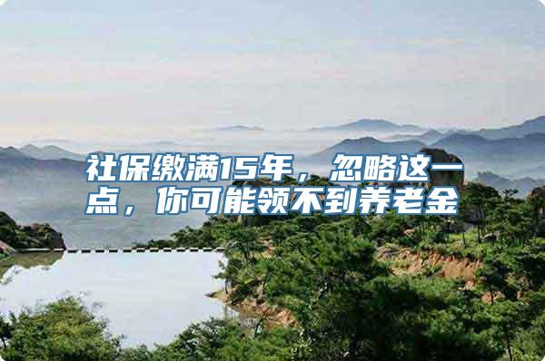 社保缴满15年，忽略这一点，你可能领不到养老金