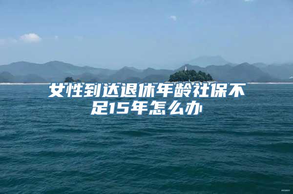 女性到达退休年龄社保不足15年怎么办