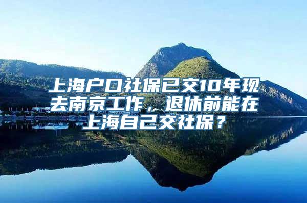 上海户口社保已交10年现去南京工作，退休前能在上海自己交社保？