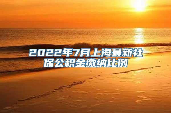 2022年7月上海最新社保公积金缴纳比例