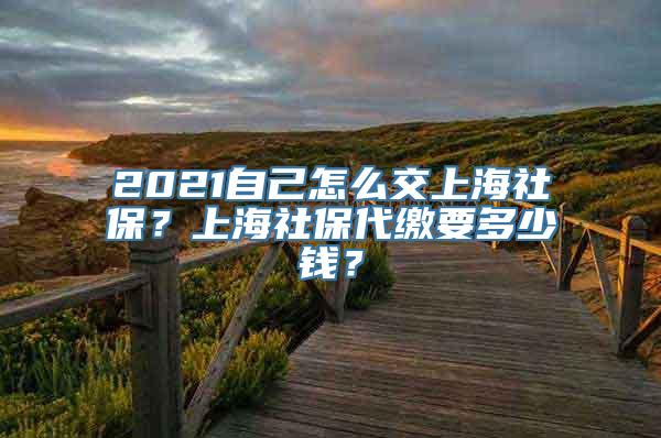 2021自己怎么交上海社保？上海社保代缴要多少钱？