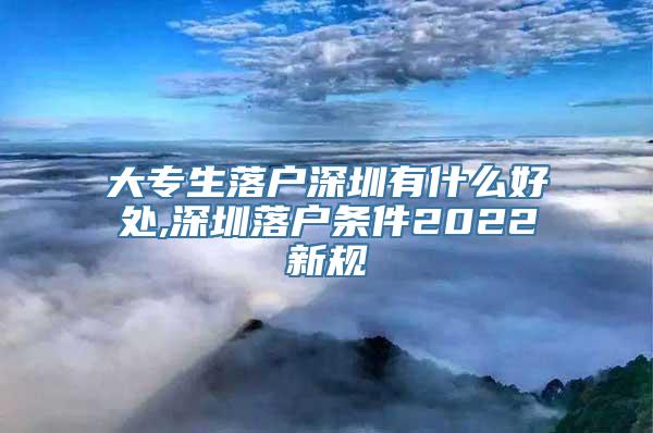 大专生落户深圳有什么好处,深圳落户条件2022新规