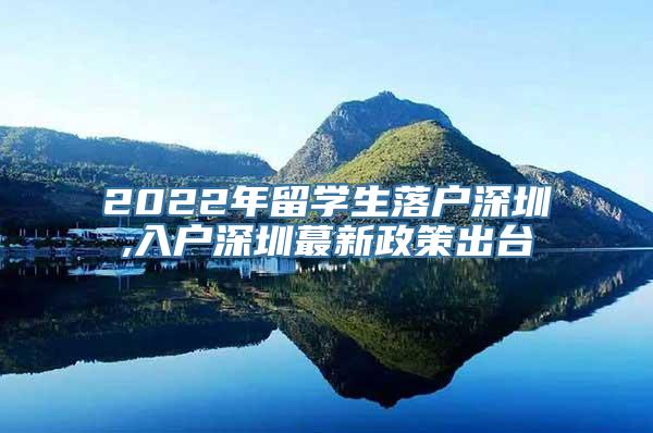 2022年留学生落户深圳,入户深圳蕞新政策出台