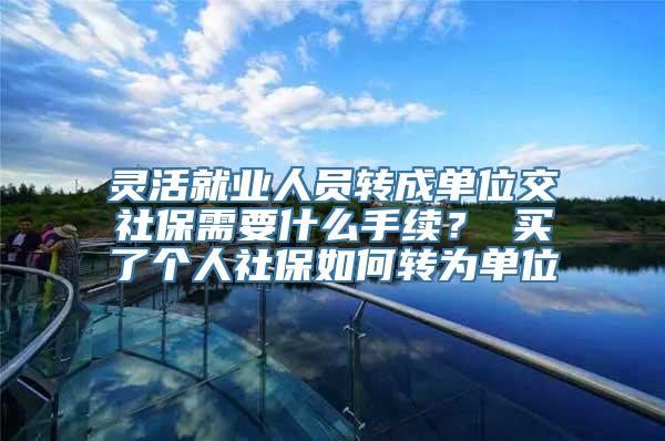 灵活就业人员转成单位交社保需要什么手续？ 买了个人社保如何转为单位