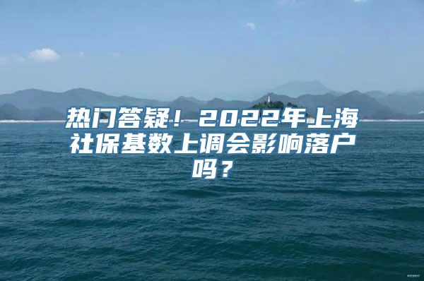 热门答疑！2022年上海社保基数上调会影响落户吗？