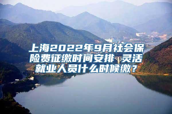 上海2022年9月社会保险费征缴时间安排 灵活就业人员什么时候缴？