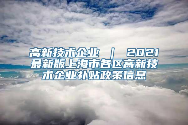 高新技术企业 ｜ 2021最新版上海市各区高新技术企业补贴政策信息