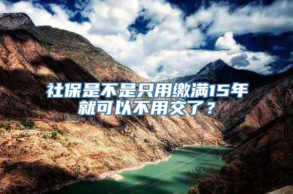 社保是不是只用缴满15年就可以不用交了？