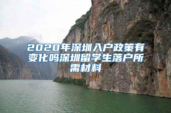 2020年深圳入户政策有变化吗深圳留学生落户所需材料