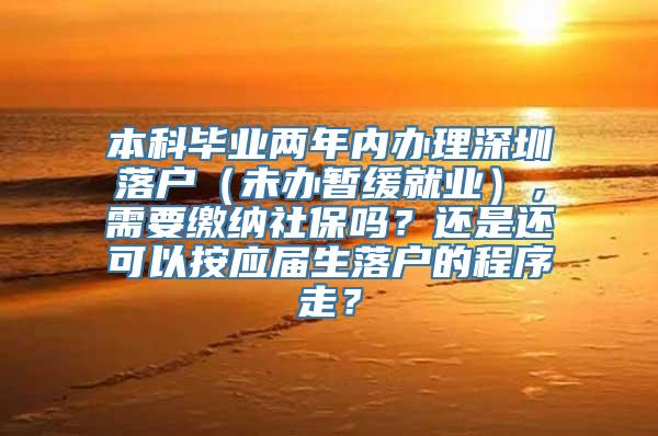 本科毕业两年内办理深圳落户（未办暂缓就业），需要缴纳社保吗？还是还可以按应届生落户的程序走？