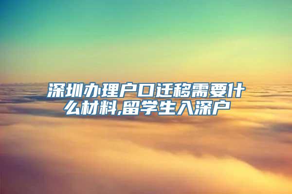 深圳办理户口迁移需要什么材料,留学生入深户