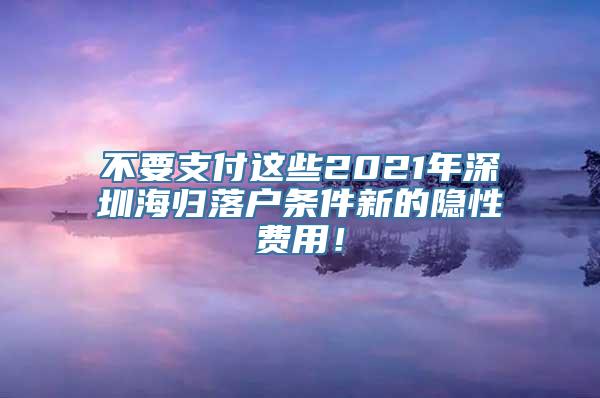 不要支付这些2021年深圳海归落户条件新的隐性费用！