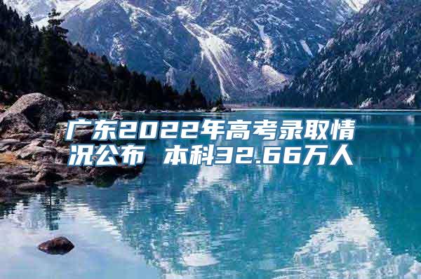 广东2022年高考录取情况公布 本科32.66万人