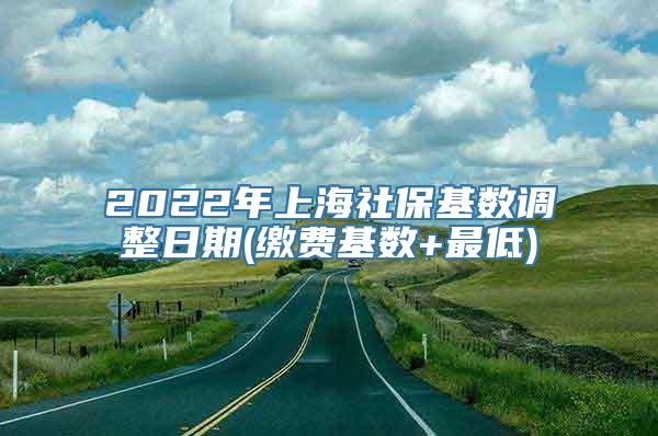 2022年上海社保基数调整日期(缴费基数+最低)