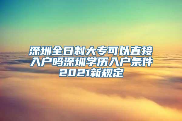 深圳全日制大专可以直接入户吗深圳学历入户条件2021新规定