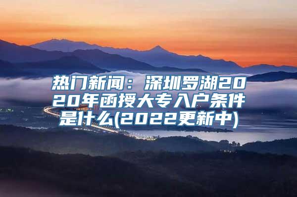 热门新闻：深圳罗湖2020年函授大专入户条件是什么(2022更新中)