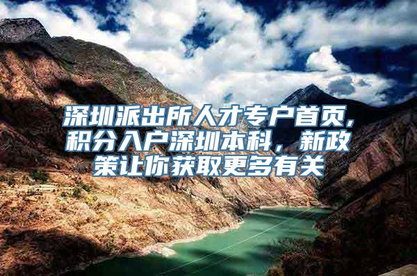 深圳派出所人才专户首页,积分入户深圳本科，新政策让你获取更多有关