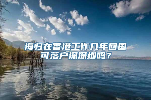 海归在香港工作几年回国可落户深深圳吗？