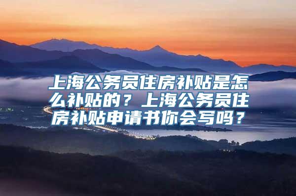 上海公务员住房补贴是怎么补贴的？上海公务员住房补贴申请书你会写吗？