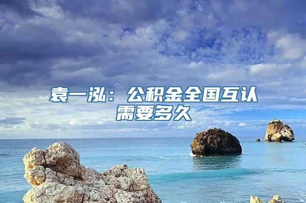 袁一泓：公积金全国互认需要多久