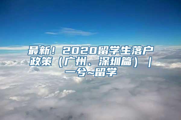 最新！2020留学生落户政策（广州、深圳篇）｜一兮~留学