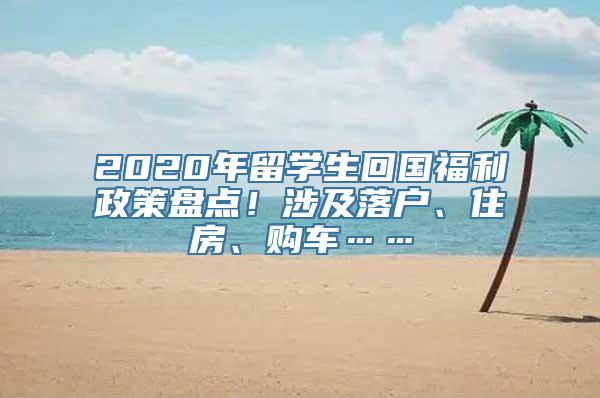 2020年留学生回国福利政策盘点！涉及落户、住房、购车……